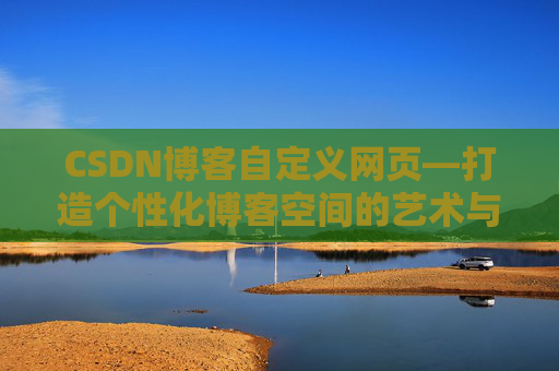 CSDN博客自定义网页—打造个性化博客空间的艺术与技巧